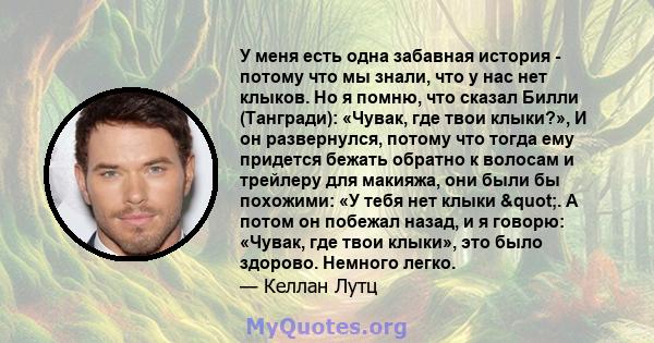 У меня есть одна забавная история - потому что мы знали, что у нас нет клыков. Но я помню, что сказал Билли (Тангради): «Чувак, где твои клыки?», И он развернулся, потому что тогда ему придется бежать обратно к волосам