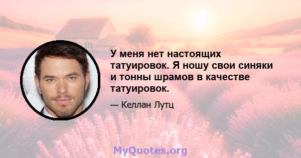 У меня нет настоящих татуировок. Я ношу свои синяки и тонны шрамов в качестве татуировок.