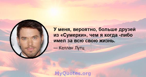 У меня, вероятно, больше друзей из «Сумерки», чем я когда -либо имел за всю свою жизнь.