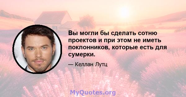 Вы могли бы сделать сотню проектов и при этом не иметь поклонников, которые есть для сумерки.