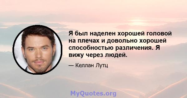 Я был наделен хорошей головой на плечах и довольно хорошей способностью различения. Я вижу через людей.