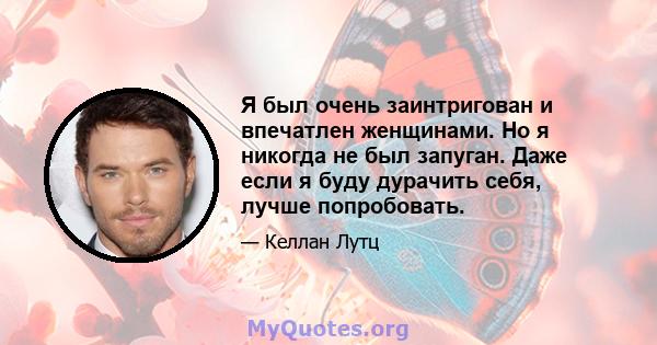 Я был очень заинтригован и впечатлен женщинами. Но я никогда не был запуган. Даже если я буду дурачить себя, лучше попробовать.