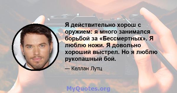 Я действительно хорош с оружием: я много занимался борьбой за «Бессмертных». Я люблю ножи. Я довольно хороший выстрел. Но я люблю рукопашный бой.