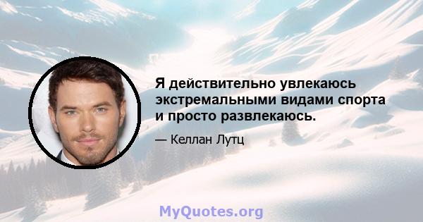 Я действительно увлекаюсь экстремальными видами спорта и просто развлекаюсь.