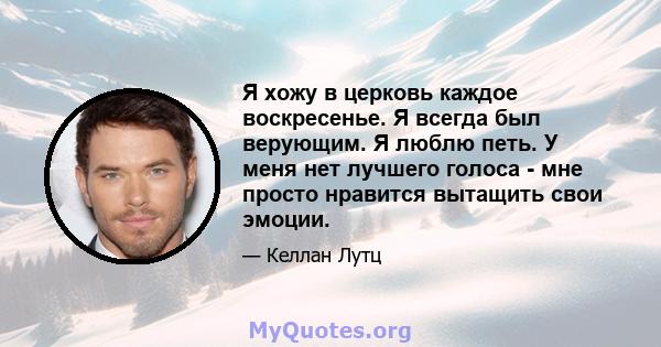 Я хожу в церковь каждое воскресенье. Я всегда был верующим. Я люблю петь. У меня нет лучшего голоса - мне просто нравится вытащить свои эмоции.