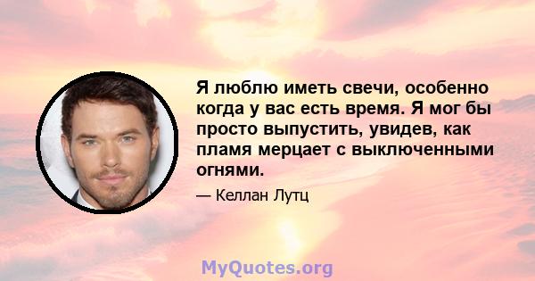 Я люблю иметь свечи, особенно когда у вас есть время. Я мог бы просто выпустить, увидев, как пламя мерцает с выключенными огнями.