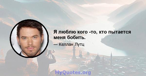 Я люблю кого -то, кто пытается меня бобить.