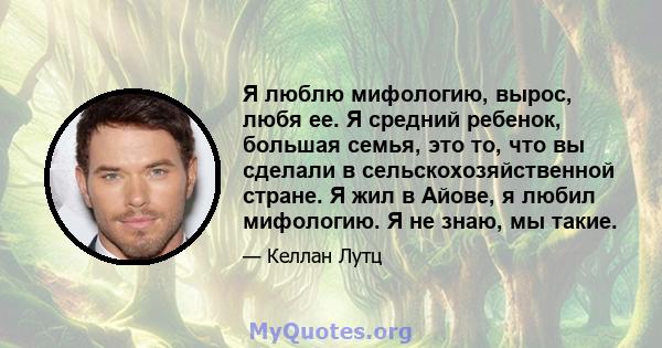 Я люблю мифологию, вырос, любя ее. Я средний ребенок, большая семья, это то, что вы сделали в сельскохозяйственной стране. Я жил в Айове, я любил мифологию. Я не знаю, мы такие.