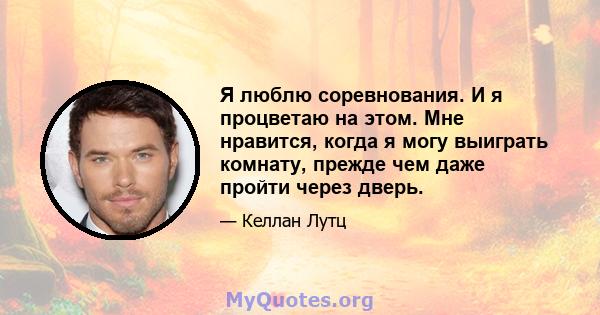 Я люблю соревнования. И я процветаю на этом. Мне нравится, когда я могу выиграть комнату, прежде чем даже пройти через дверь.