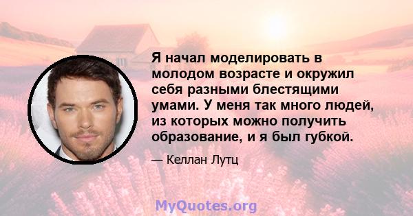 Я начал моделировать в молодом возрасте и окружил себя разными блестящими умами. У меня так много людей, из которых можно получить образование, и я был губкой.