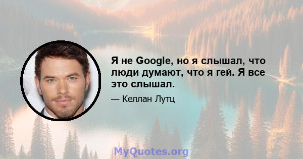 Я не Google, но я слышал, что люди думают, что я гей. Я все это слышал.