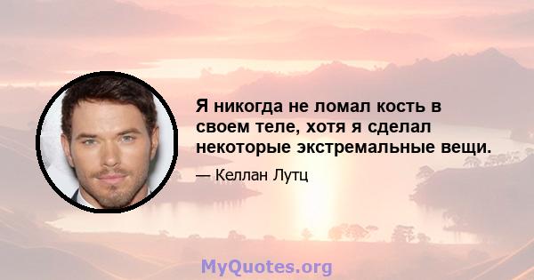 Я никогда не ломал кость в своем теле, хотя я сделал некоторые экстремальные вещи.