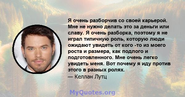 Я очень разборчив со своей карьерой. Мне не нужно делать это за деньги или славу. Я очень разборка, поэтому я не играл типичную роль, которую люди ожидают увидеть от кого -то из моего роста и размера, как подлого и