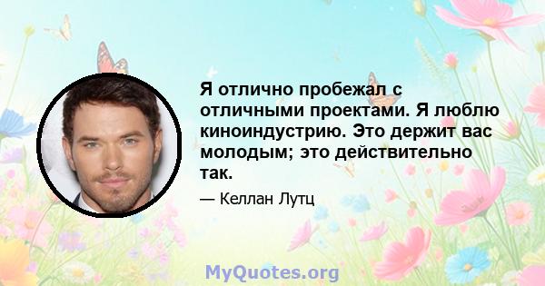 Я отлично пробежал с отличными проектами. Я люблю киноиндустрию. Это держит вас молодым; это действительно так.