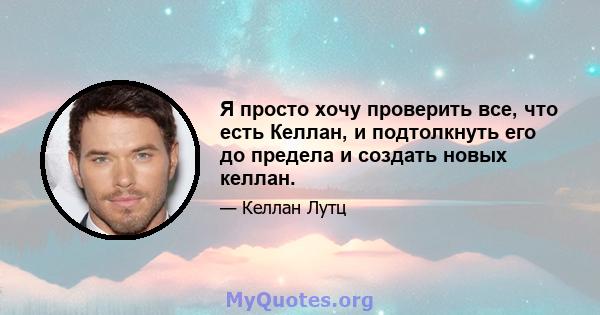 Я просто хочу проверить все, что есть Келлан, и подтолкнуть его до предела и создать новых келлан.