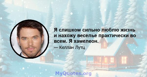 Я слишком сильно люблю жизнь и нахожу веселье практически во всем. Я хамелеон.