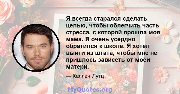 Я всегда старался сделать целью, чтобы облегчить часть стресса, с которой прошла моя мама. Я очень усердно обратился к школе. Я хотел выйти из штата, чтобы мне не пришлось зависеть от моей матери.