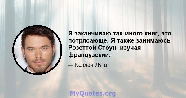 Я заканчиваю так много книг, это потрясающе. Я также занимаюсь Розеттой Стоун, изучая французский.