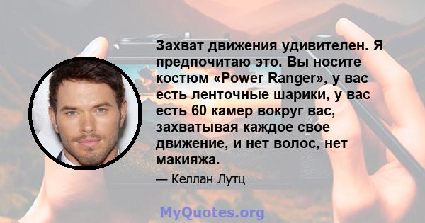 Захват движения удивителен. Я предпочитаю это. Вы носите костюм «Power Ranger», у вас есть ленточные шарики, у вас есть 60 камер вокруг вас, захватывая каждое свое движение, и нет волос, нет макияжа.