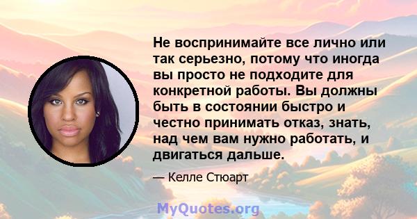 Не воспринимайте все лично или так серьезно, потому что иногда вы просто не подходите для конкретной работы. Вы должны быть в состоянии быстро и честно принимать отказ, знать, над чем вам нужно работать, и двигаться