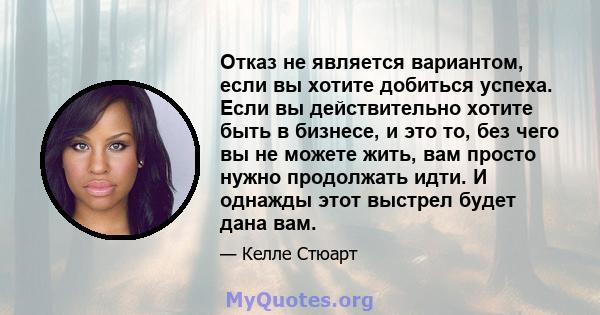 Отказ не является вариантом, если вы хотите добиться успеха. Если вы действительно хотите быть в бизнесе, и это то, без чего вы не можете жить, вам просто нужно продолжать идти. И однажды этот выстрел будет дана вам.