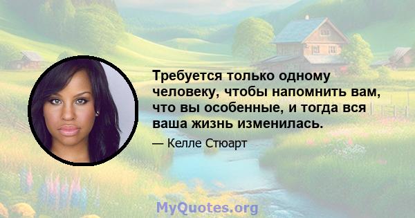 Требуется только одному человеку, чтобы напомнить вам, что вы особенные, и тогда вся ваша жизнь изменилась.