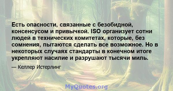 Есть опасности, связанные с безобидной, консенсусом и привычкой. ISO организует сотни людей в технических комитетах, которые, без сомнения, пытаются сделать все возможное. Но в некоторых случаях стандарты в конечном