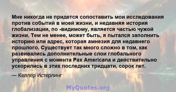 Мне никогда не придется сопоставить мои исследования против событий в моей жизни, и недавняя история глобализации, по -видимому, является частью чужой жизни. Тем не менее, может быть, я пытался заполнить историю или