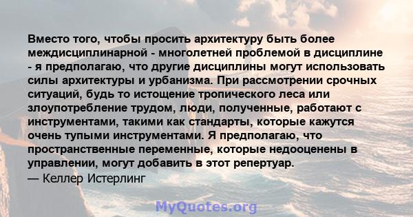 Вместо того, чтобы просить архитектуру быть более междисциплинарной - многолетней проблемой в дисциплине - я предполагаю, что другие дисциплины могут использовать силы архитектуры и урбанизма. При рассмотрении срочных