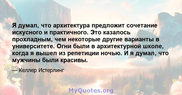 Я думал, что архитектура предложит сочетание искусного и практичного. Это казалось прохладным, чем некоторые другие варианты в университете. Огни были в архитектурной школе, когда я вышел из репетиции ночью. И я думал,