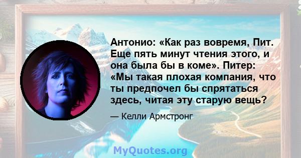 Антонио: «Как раз вовремя, Пит. Еще пять минут чтения этого, и она была бы в коме». Питер: «Мы такая плохая компания, что ты предпочел бы спрятаться здесь, читая эту старую вещь?