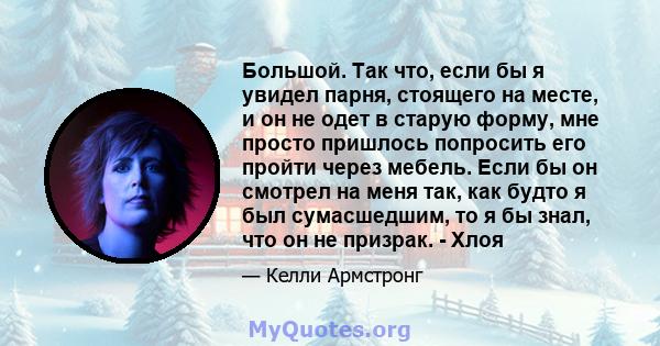 Большой. Так что, если бы я увидел парня, стоящего на месте, и он не одет в старую форму, мне просто пришлось попросить его пройти через мебель. Если бы он смотрел на меня так, как будто я был сумасшедшим, то я бы знал, 