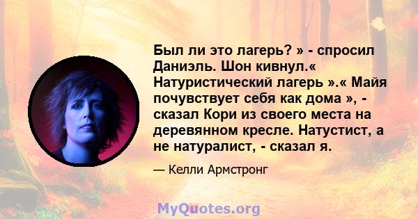 Был ли это лагерь? » - спросил Даниэль. Шон кивнул.« Натуристический лагерь ».« Майя почувствует себя как дома », - сказал Кори из своего места на деревянном кресле. Натустист, а не натуралист, - сказал я.