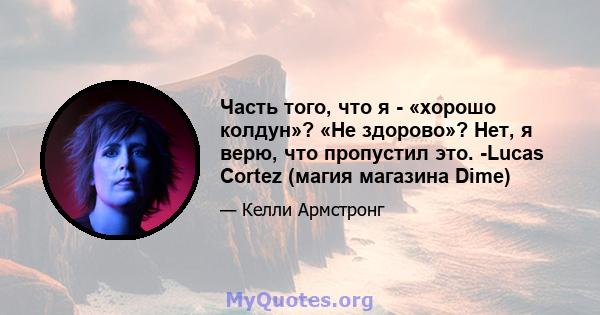 Часть того, что я - «хорошо колдун»? «Не здорово»? Нет, я верю, что пропустил это. -Lucas Cortez (магия магазина Dime)