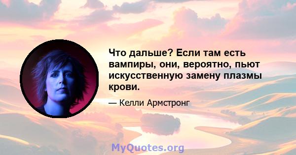 Что дальше? Если там есть вампиры, они, вероятно, пьют искусственную замену плазмы крови.