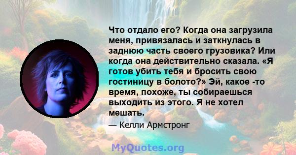 Что отдало его? Когда она загрузила меня, привязалась и заткнулась в заднюю часть своего грузовика? Или когда она действительно сказала. «Я готов убить тебя и бросить свою гостиницу в болото?» Эй, какое -то время,