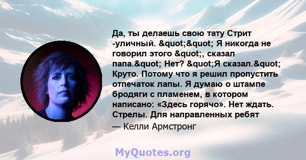 Да, ты делаешь свою тату Стрит -уличный. "" Я никогда не говорил этого ", сказал папа." Нет? "Я сказал." Круто. Потому что я решил пропустить отпечаток лапы. Я думаю о штампе бродяги с