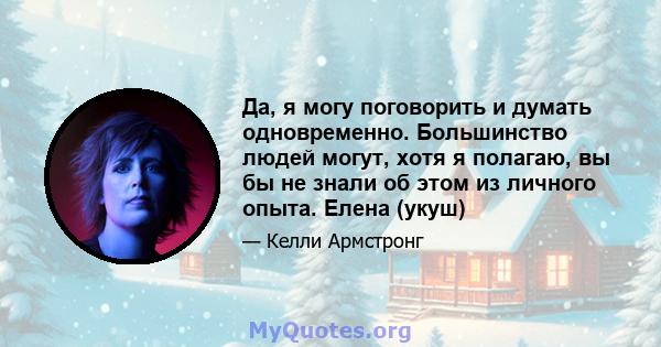 Да, я могу поговорить и думать одновременно. Большинство людей могут, хотя я полагаю, вы бы не знали об этом из личного опыта. Елена (укуш)