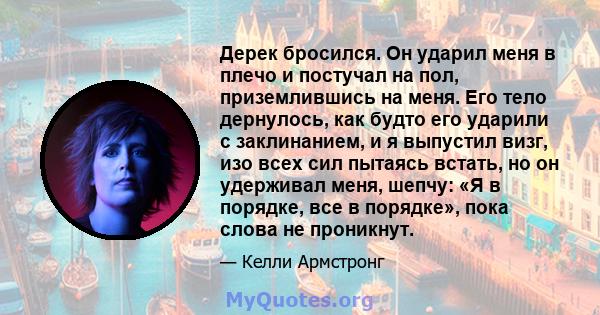 Дерек бросился. Он ударил меня в плечо и постучал на пол, приземлившись на меня. Его тело дернулось, как будто его ударили с заклинанием, и я выпустил визг, изо всех сил пытаясь встать, но он удерживал меня, шепчу: «Я в 