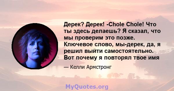 Дерек? Дерек! -Chole Chole! Что ты здесь делаешь? Я сказал, что мы проверим это позже. Ключевое слово, мы-дерек, да, я решил выйти самостоятельно. Вот почему я повторял твое имя