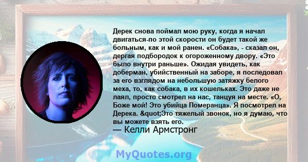 Дерек снова поймал мою руку, когда я начал двигаться-по этой скорости он будет такой же больным, как и мой ранен. «Собака», - сказал он, дергая подбородок к огороженному двору. «Это было внутри раньше». Ожидая увидеть,