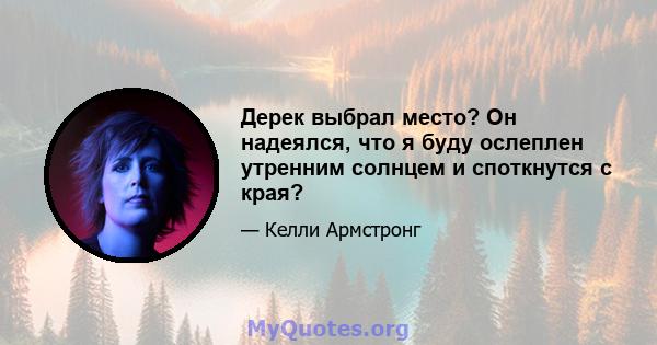 Дерек выбрал место? Он надеялся, что я буду ослеплен утренним солнцем и споткнутся с края?