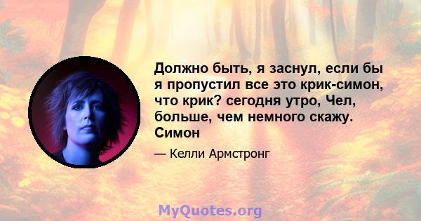 Должно быть, я заснул, если бы я пропустил все это крик-симон, что крик? сегодня утро, Чел, больше, чем немного скажу. Симон