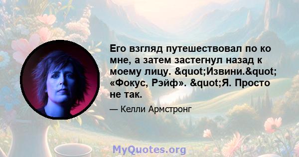 Его взгляд путешествовал по ко мне, а затем застегнул назад к моему лицу. "Извини." «Фокус, Рэйф». "Я. Просто не так.