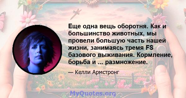 Еще одна вещь оборотня. Как и большинство животных, мы провели большую часть нашей жизни, занимаясь тремя FS базового выживания. Кормление, борьба и ... размножение.