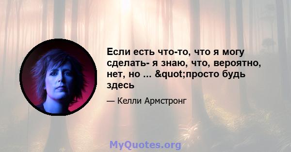 Если есть что-то, что я могу сделать- я знаю, что, вероятно, нет, но ... "просто будь здесь