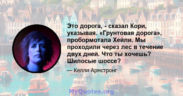 Это дорога, - сказал Кори, указывая. «Грунтовая дорога», пробормотала Хейли. Мы проходили через лес в течение двух дней. Что ты хочешь? Шилосые шоссе?