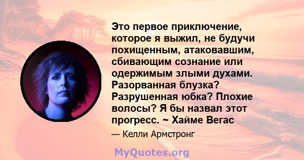 Это первое приключение, которое я выжил, не будучи похищенным, атаковавшим, сбивающим сознание или одержимым злыми духами. Разорванная блузка? Разрушенная юбка? Плохие волосы? Я бы назвал этот прогресс. ~ Хайме Вегас