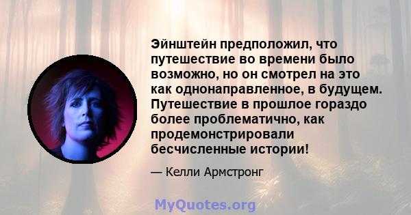 Эйнштейн предположил, что путешествие во времени было возможно, но он смотрел на это как однонаправленное, в будущем. Путешествие в прошлое гораздо более проблематично, как продемонстрировали бесчисленные истории!