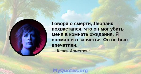 Говоря о смерти, Лебланк похвастался, что он мог убить меня в комнате ожидания. Я сломал его запястье. Он не был впечатлен.